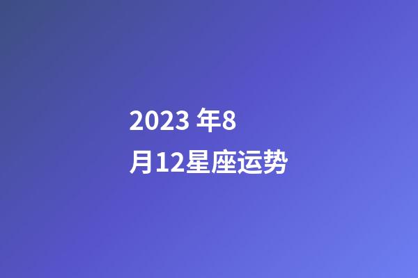2023 年8月12星座运势-第1张-星座运势-玄机派